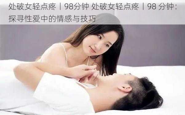 处破女轻点疼丨98分钟 处破女轻点疼丨98 分钟：探寻性爱中的情感与技巧