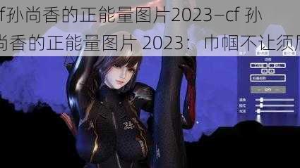 cf孙尚香的正能量图片2023—cf 孙尚香的正能量图片 2023：巾帼不让须眉