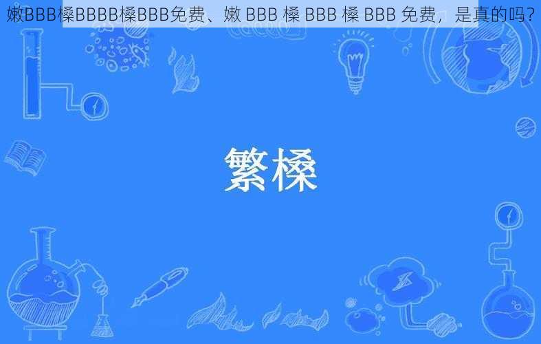 嫩BBB槡BBBB槡BBB免费、嫩 BBB 槡 BBB 槡 BBB 免费，是真的吗？