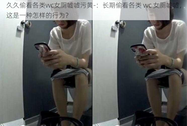 久久偷看各类wc女厕嘘嘘污黄-：长期偷看各类 wc 女厕嘘嘘，这是一种怎样的行为？