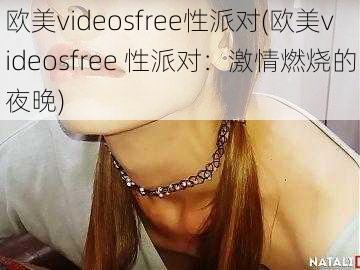 欧美videosfree性派对(欧美videosfree 性派对：激情燃烧的夜晚)