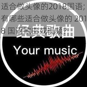 适合做头像的2018国语;有哪些适合做头像的 2018 国语歌曲或视频？