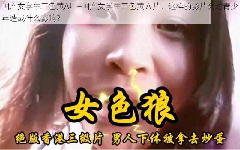 国产女学生三色黄A片—国产女学生三色黄 A 片，这样的影片会对青少年造成什么影响？