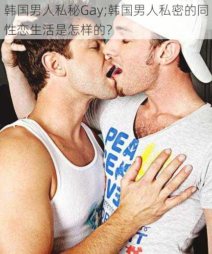 韩国男人私秘Gay;韩国男人私密的同性恋生活是怎样的？