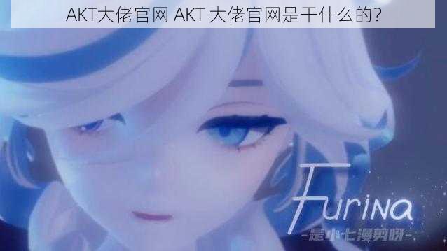 AKT大佬官网 AKT 大佬官网是干什么的？