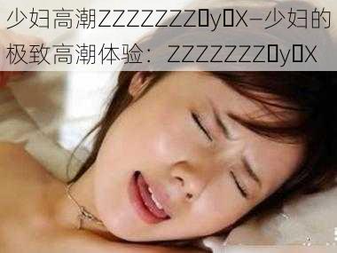 少妇高潮ZZZZZZZ y X—少妇的极致高潮体验：ZZZZZZZ y X