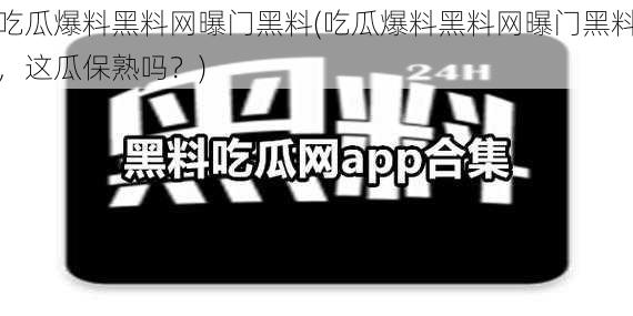 吃瓜爆料黑料网曝门黑料(吃瓜爆料黑料网曝门黑料，这瓜保熟吗？)