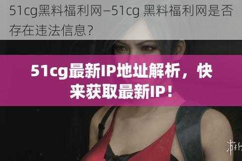 51cg黑料福利网—51cg 黑料福利网是否存在违法信息？