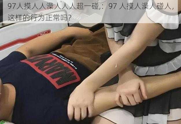 97人摸人人澡人人人超一碰,：97 人摸人澡人碰人，这样的行为正常吗？