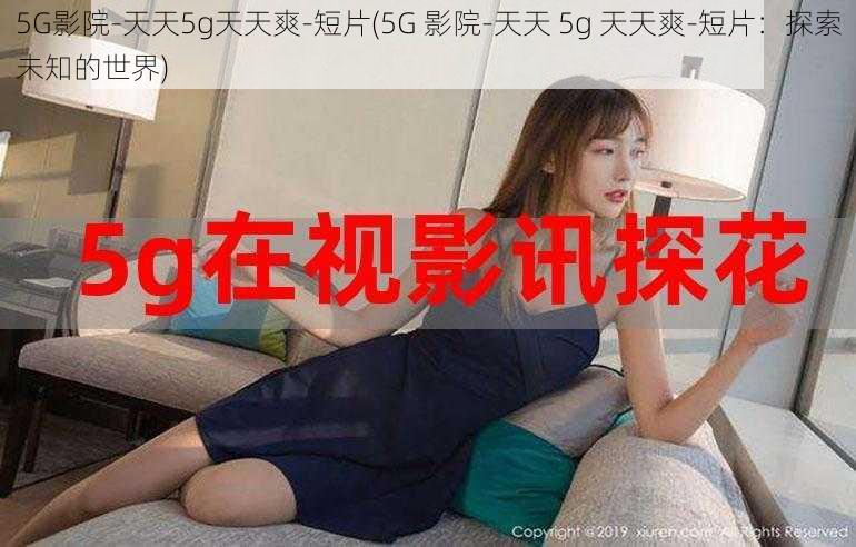 5G影院-天天5g天天爽-短片(5G 影院-天天 5g 天天爽-短片：探索未知的世界)