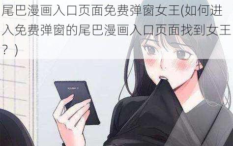 尾巴漫画入口页面免费弹窗女王(如何进入免费弹窗的尾巴漫画入口页面找到女王？)