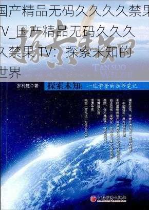 国产精品无码久久久久禁果TV_国产精品无码久久久久禁果 TV：探索未知的世界