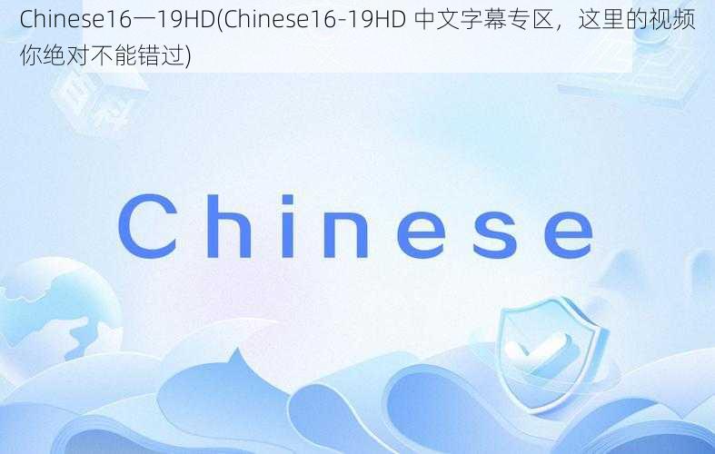 Chinese16一19HD(Chinese16-19HD 中文字幕专区，这里的视频你绝对不能错过)