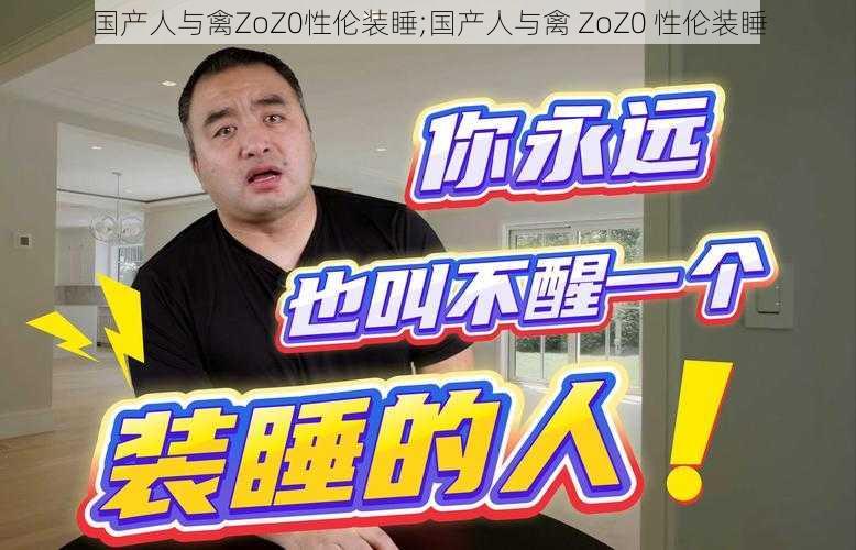 国产人与禽ZoZ0性伦装睡;国产人与禽 ZoZ0 性伦装睡